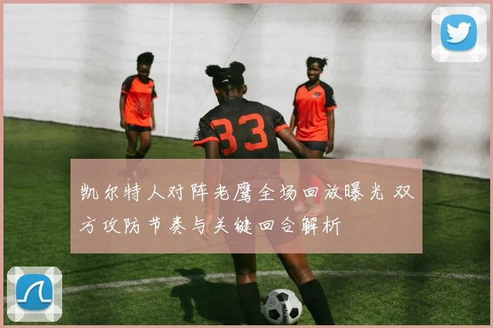 凯尔特人对阵老鹰全场回放曝光 双方攻防节奏与关键回合解析