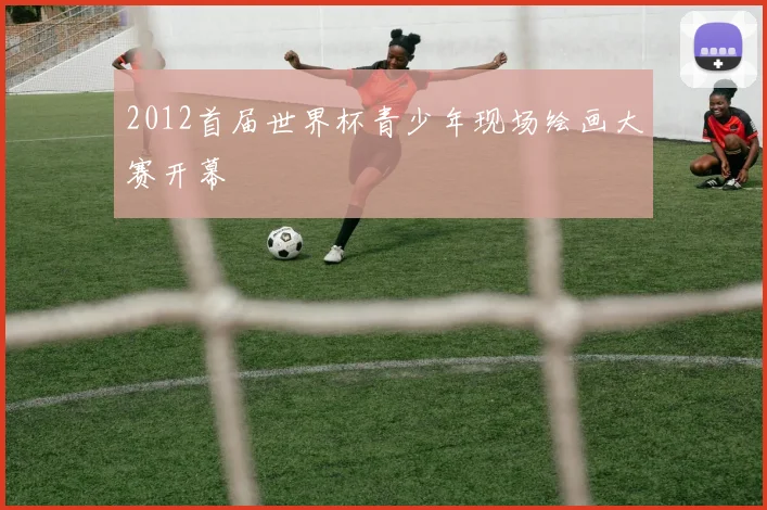 2012首届世界杯青少年现场绘画大赛开幕