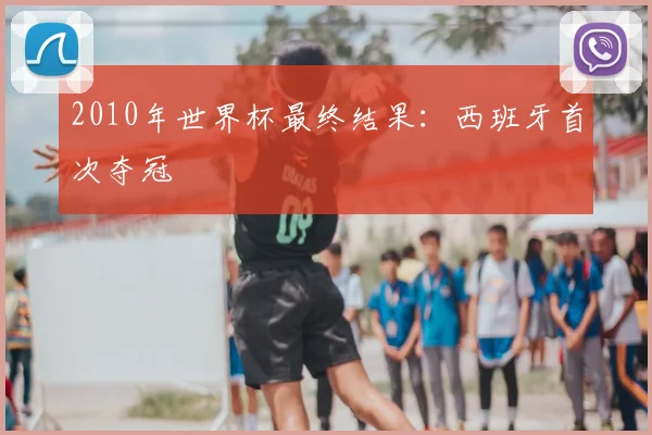 2010年世界杯最终结果:西班牙首次夺冠