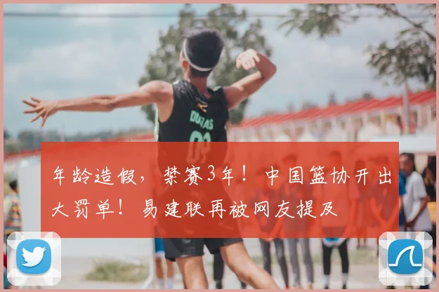 年龄造假,禁赛3年!中国篮协开出大罚单!易建联再被网友提及