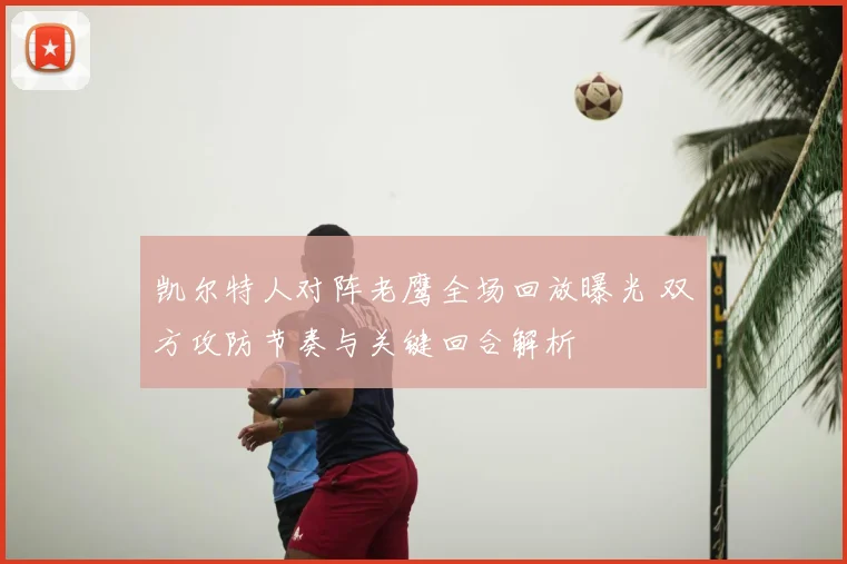 凯尔特人对阵老鹰全场回放曝光 双方攻防节奏与关键回合解析