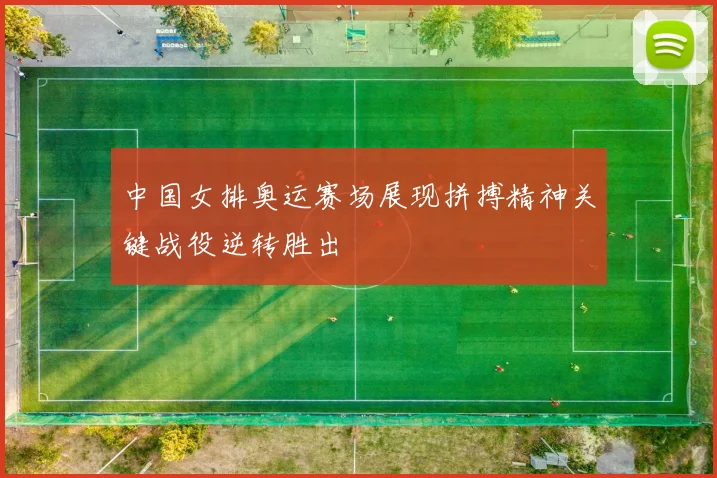 中国女排奥运赛场展现拼搏精神关键战役逆转胜出