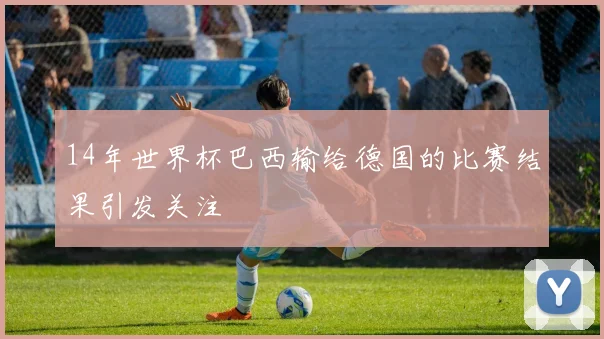 14年世界杯巴西输给德国的比赛结果引发关注