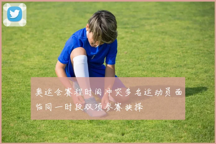 奥运会赛程时间冲突多名运动员面临同一时段双项参赛抉择