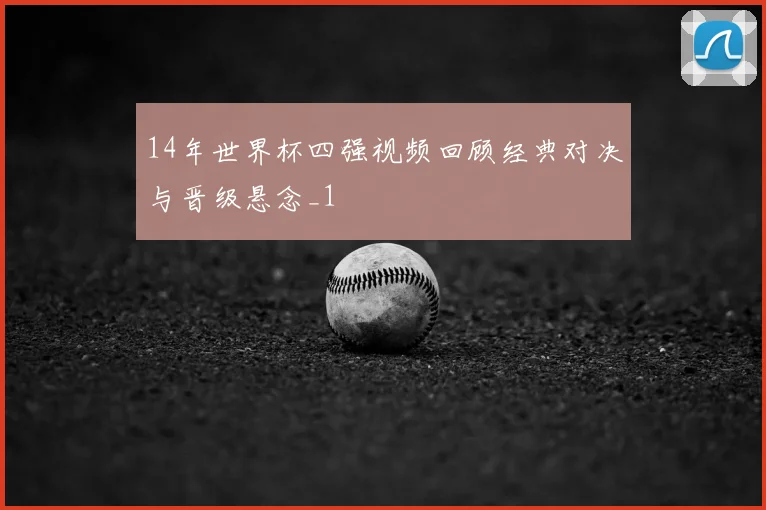 14年世界杯四强视频回顾经典对决与晋级悬念_1