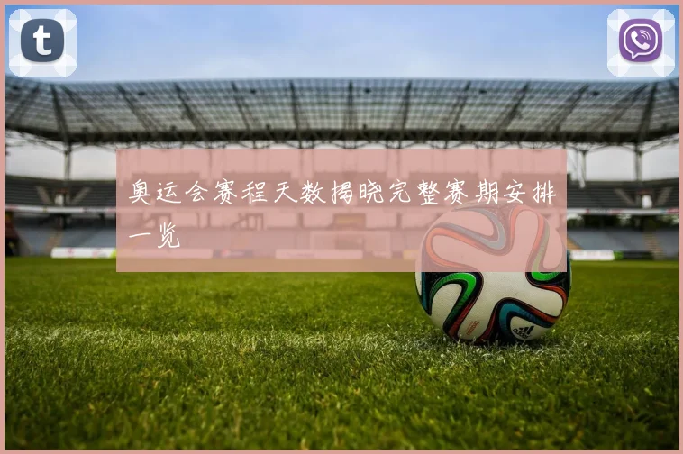 奥运会赛程天数揭晓完整赛期安排一览
