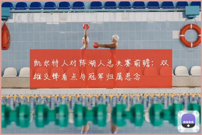 凯尔特人对阵湖人总决赛前瞻：双雄交锋看点与冠军归属悬念