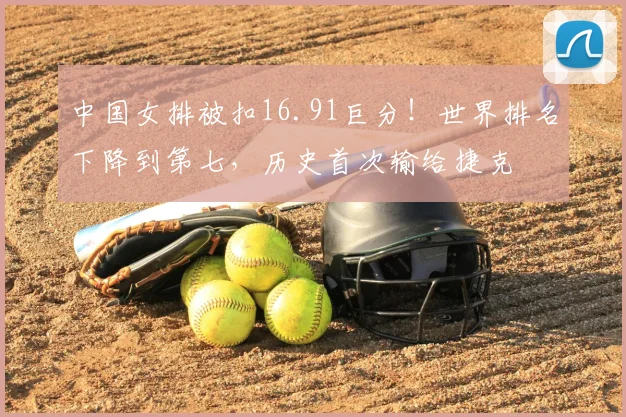 中国女排被扣16.91巨分！世界排名下降到第七，历史首次输给捷克