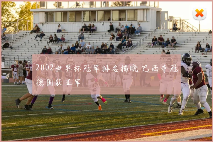 2002世界杯冠军排名揭晓 巴西夺冠德国获亚军