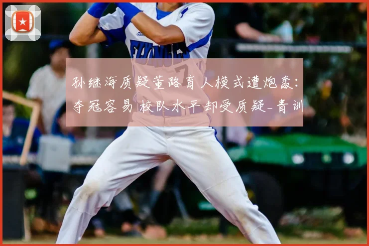 孙继海质疑董路育人模式遭炮轰：夺冠容易 校队水平却受质疑_青训_足球_成绩