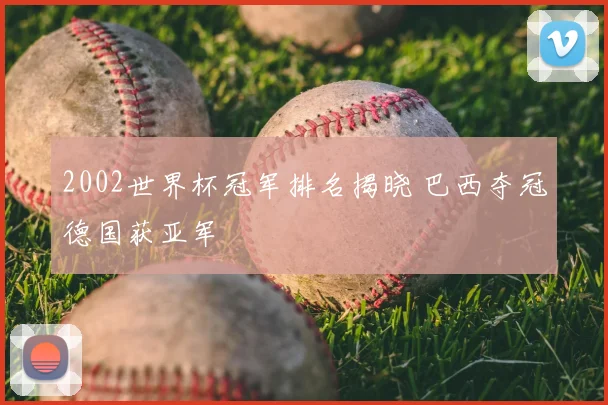 2002世界杯冠军排名揭晓 巴西夺冠德国获亚军