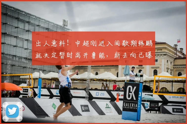 出人意料！中超刚进入间歇期韩鹏就决定暂时离开鲁能，新去向已曝光_主教练_泰山队_球迷