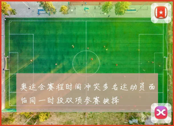 奥运会赛程时间冲突多名运动员面临同一时段双项参赛抉择