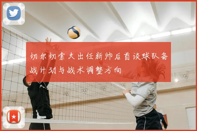 切尔切索夫出任新帅后首谈球队备战计划与战术调整方向