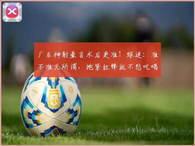 广东神射豪言术后更准！球迷：准不准无所谓，抱紧杜锋就不愁吃喝