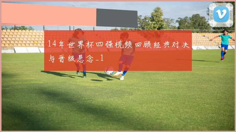 14年世界杯四强视频回顾经典对决与晋级悬念_1