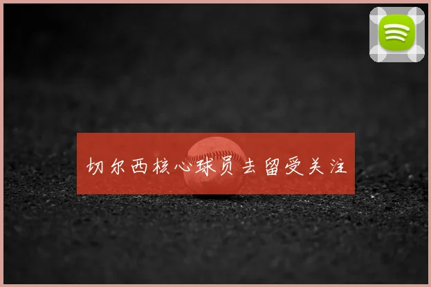 切尔西核心球员去留受关注
