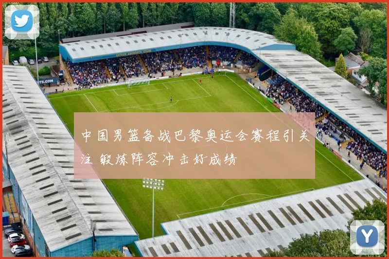 中国男篮备战巴黎奥运会赛程引关注 锻炼阵容冲击好成绩