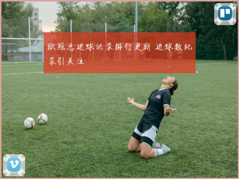 欧冠总进球记录排行更新 进球数纪录引关注