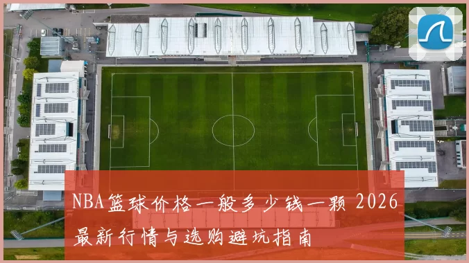 NBA篮球价格一般多少钱一颗 2026最新行情与选购避坑指南