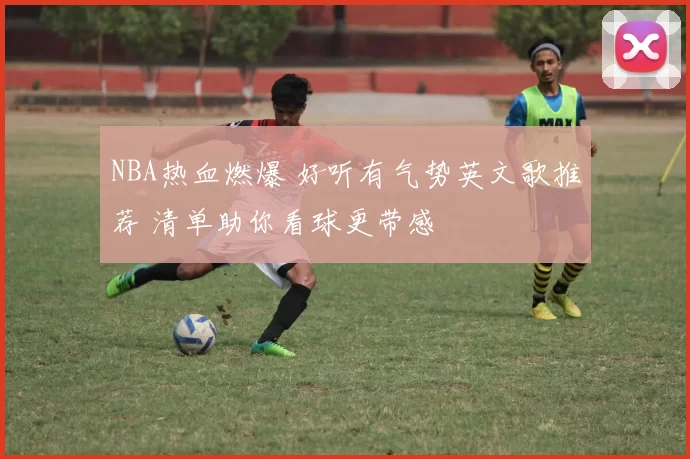 NBA热血燃爆 好听有气势英文歌推荐 清单助你看球更带感