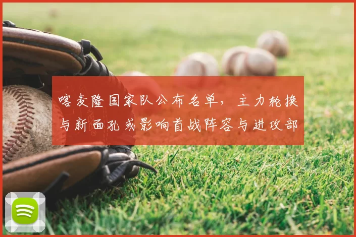 喀麦隆国家队公布名单，主力轮换与新面孔或影响首战阵容与进攻部署