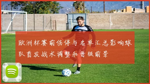 欧洲杯赛前伤停与名单汇总影响球队首发战术调整和晋级前景