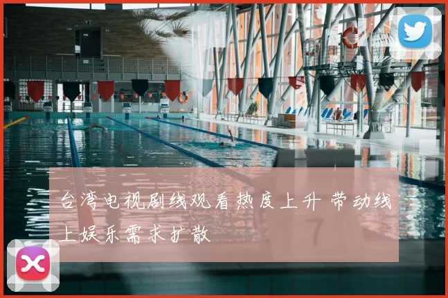 台湾电视剧线观看热度上升 带动线上娱乐需求扩散