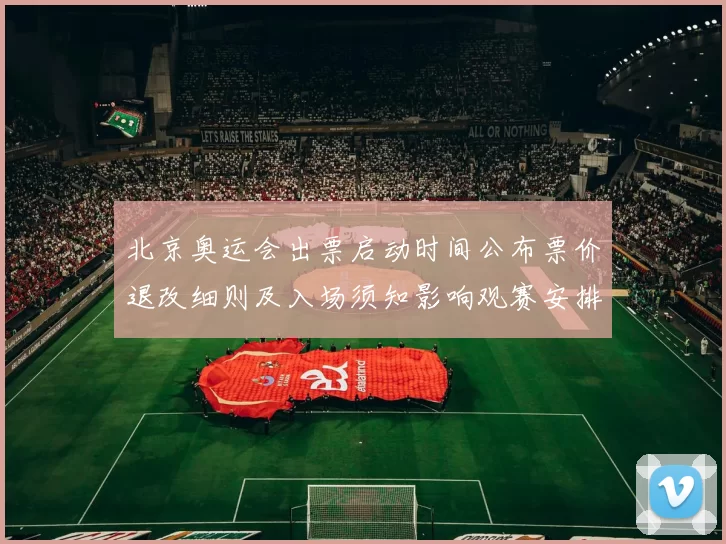 北京奥运会出票启动时间公布票价退改细则及入场须知影响观赛安排