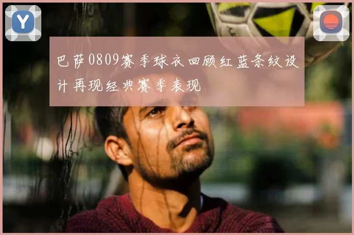 巴萨0809赛季球衣回顾红蓝条纹设计再现经典赛季表现