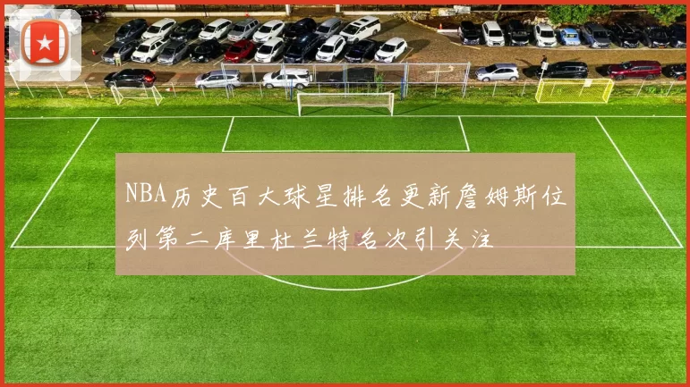 NBA历史百大球星排名更新詹姆斯位列第二库里杜兰特名次引关注