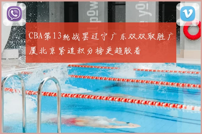 CBA第13轮战罢辽宁广东双双取胜广厦北京紧追积分榜更趋胶着