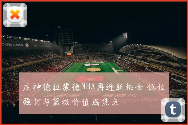 庄神德拉蒙德NBA再迎新机会 低位强打与篮板价值成焦点