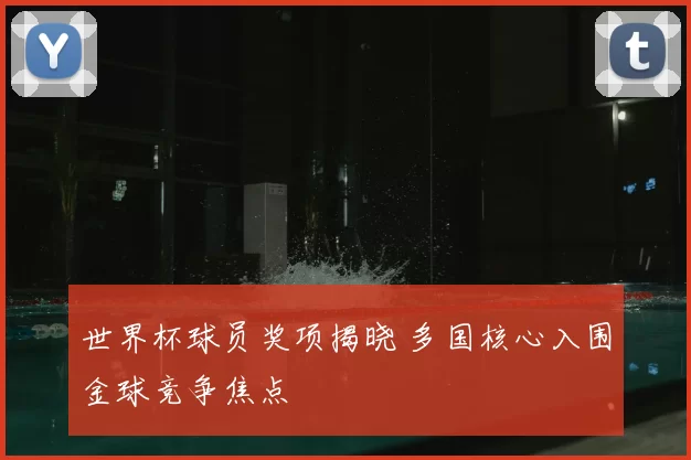 世界杯球员奖项揭晓 多国核心入围金球竞争焦点