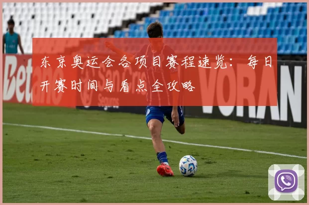 东京奥运会各项目赛程速览:每日开赛时间与看点全攻略