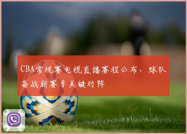 CBA常规赛电视直播赛程公布，球队备战新赛季关键对阵