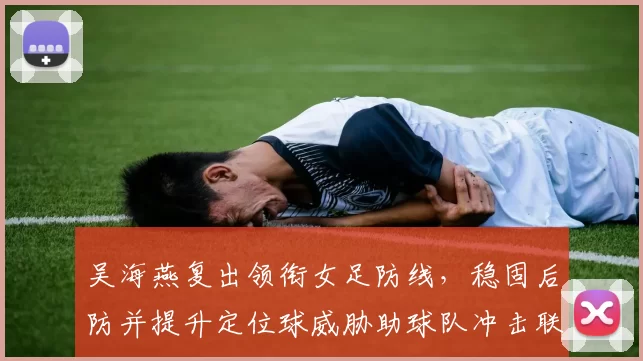 吴海燕复出领衔女足防线，稳固后防并提升定位球威胁助球队冲击联赛前四