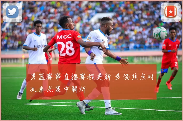 男篮赛事直播赛程更新 多场焦点对决看点集中解析