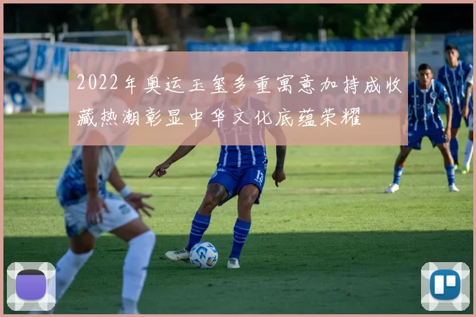 2022年奥运玉玺多重寓意加持成收藏热潮彰显中华文化底蕴荣耀