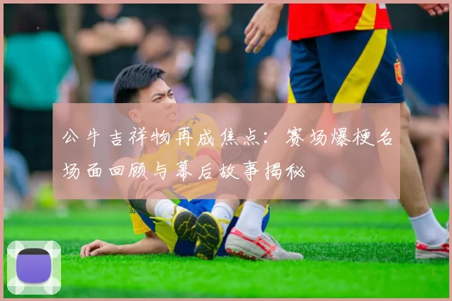 公牛吉祥物再成焦点:赛场爆梗名场面回顾与幕后故事揭秘