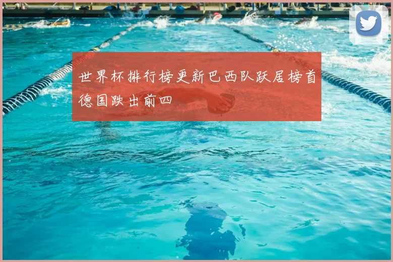 世界杯排行榜更新巴西队跃居榜首德国跌出前四