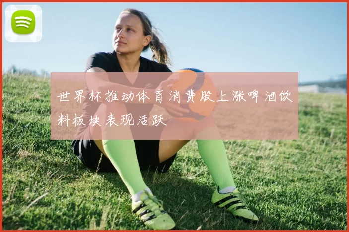 世界杯推动体育消费股上涨啤酒饮料板块表现活跃