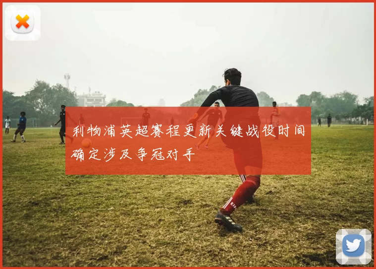 利物浦英超赛程更新关键战役时间确定涉及争冠对手