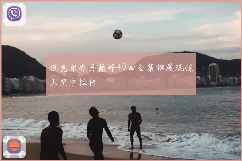 迈克尔乔丹巅峰40回合集锦展现惊人空中拉杆