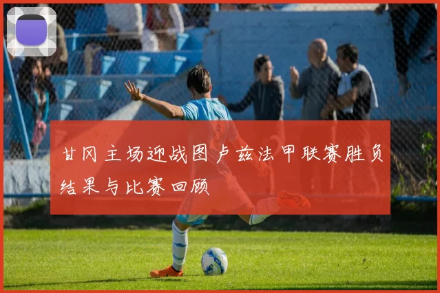 甘冈主场迎战图卢兹法甲联赛胜负结果与比赛回顾
