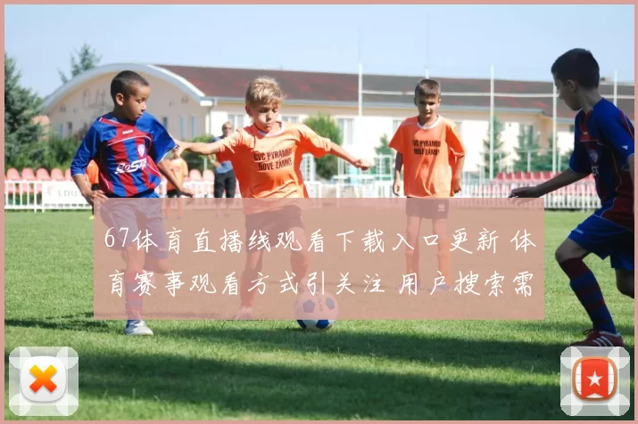 67体育直播线观看下载入口更新 体育赛事观看方式引关注 用户搜索需求持续升温