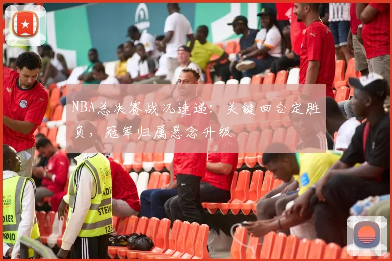 NBA总决赛战况速递：关键回合定胜负，冠军归属悬念升级