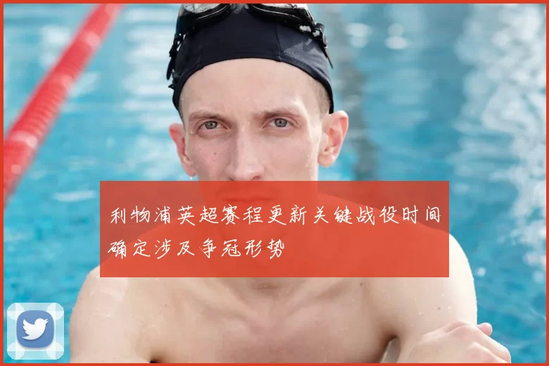 利物浦英超赛程更新关键战役时间确定涉及争冠形势