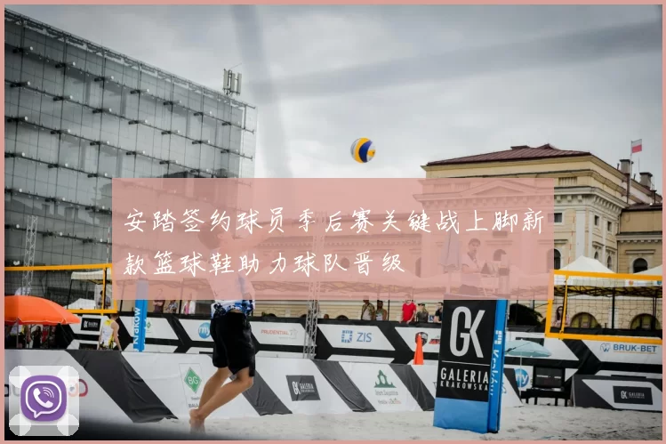 安踏签约球员季后赛关键战上脚新款篮球鞋助力球队晋级