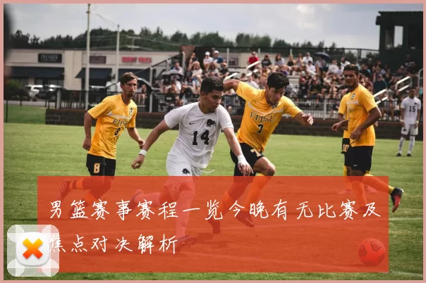 男篮赛事赛程一览今晚有无比赛及焦点对决解析